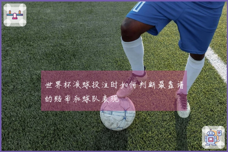 世界杯滚球投注时如何判断最靠谱的赔率和球队表现