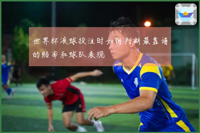 世界杯滚球投注时如何判断最靠谱的赔率和球队表现