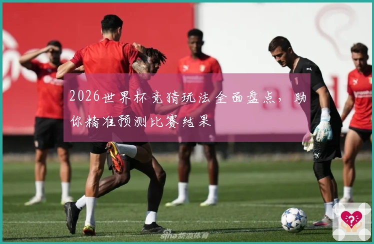2026世界杯竞猜玩法全面盘点，助你精准预测比赛结果