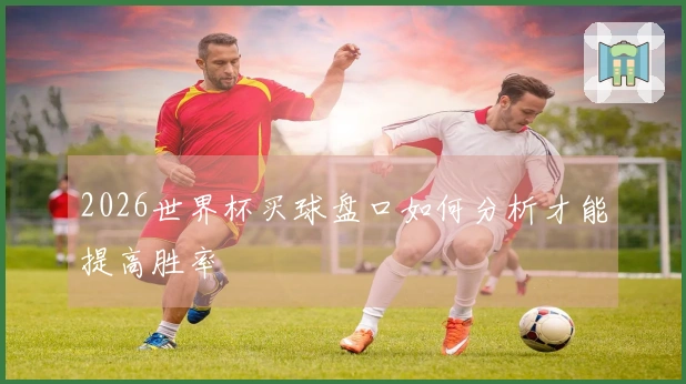 2026世界杯买球盘口如何分析才能提高胜率