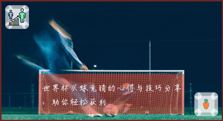世界杯买球竞猜的心得与技巧分享，助你轻松获利